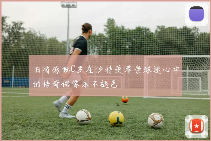 旧将感慨C罗在沙特受尊崇球迷心中的传奇偶像永不褪色