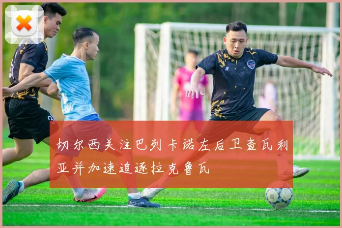 切尔西关注巴列卡诺左后卫查瓦利亚并加速追逐拉克鲁瓦