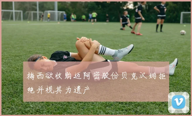 梅西欲收购迈阿密股份贝克汉姆拒绝并视其为遗产