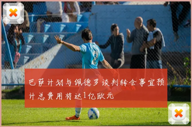 巴萨计划与佩德罗谈判转会事宜预计总费用将达1亿欧元