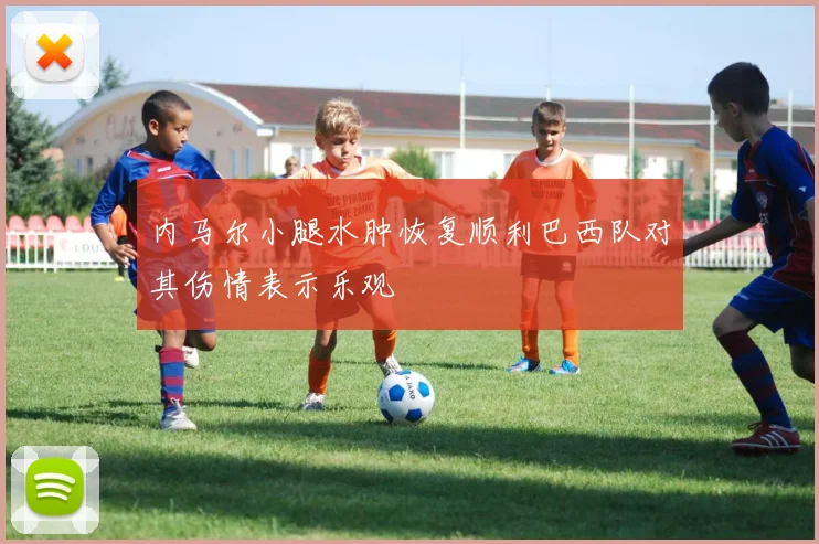 内马尔小腿水肿恢复顺利巴西队对其伤情表示乐观