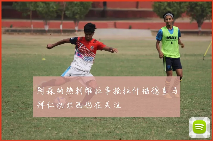 阿森纳热刺维拉争抢拉什福德皇马拜仁切尔西也在关注
