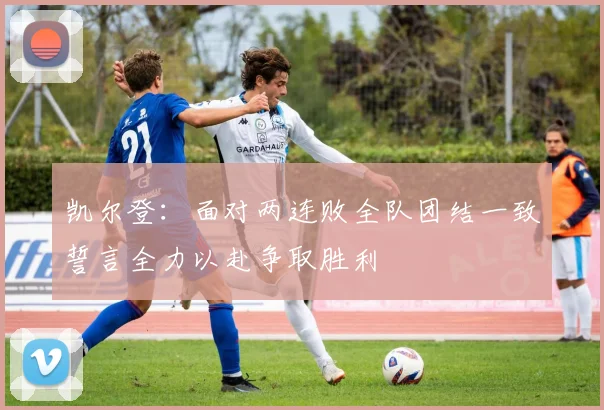 凯尔登：面对两连败全队团结一致誓言全力以赴争取胜利