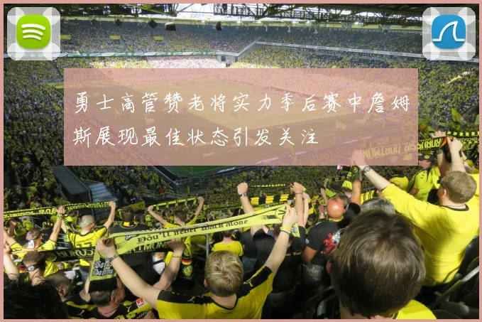 勇士高管赞老将实力季后赛中詹姆斯展现最佳状态引发关注
