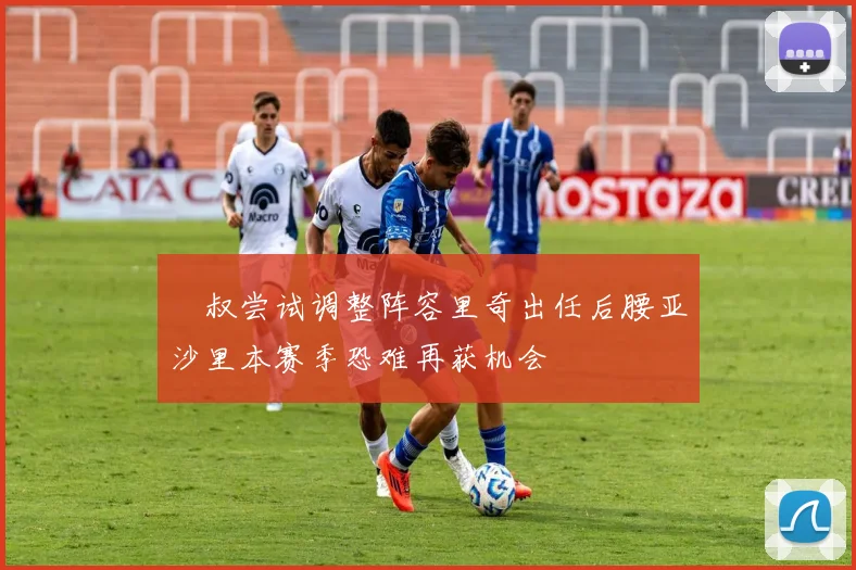 囧叔尝试调整阵容里奇出任后腰亚沙里本赛季恐难再获机会