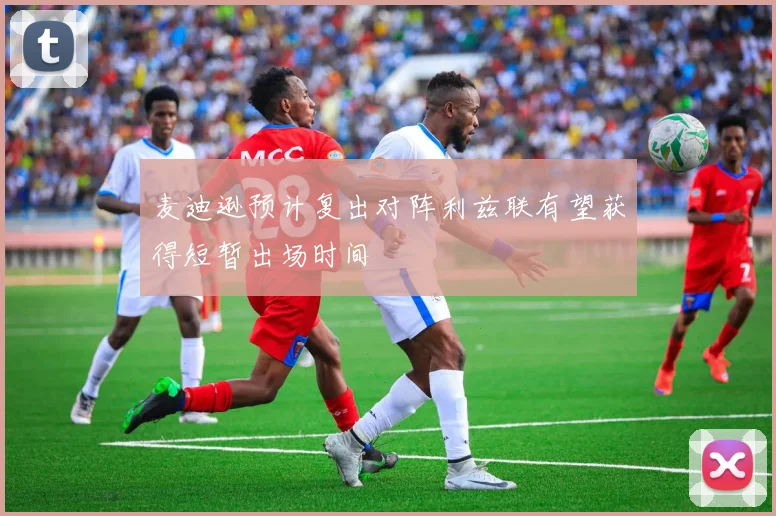 麦迪逊预计复出对阵利兹联有望获得短暂出场时间