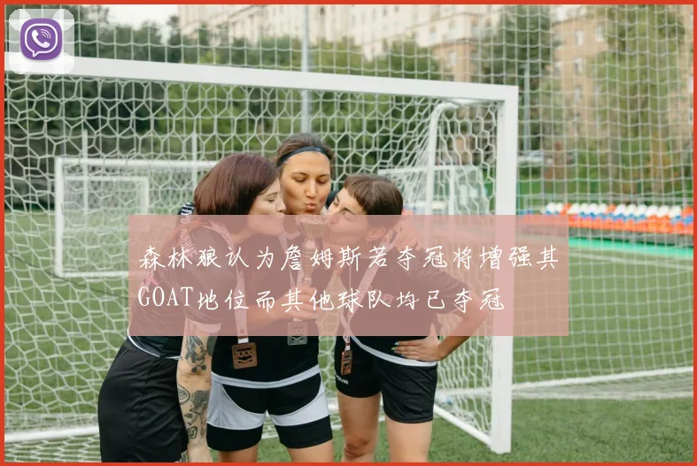 森林狼认为詹姆斯若夺冠将增强其GOAT地位而其他球队均已夺冠
