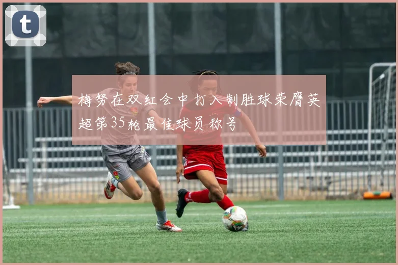 梅努在双红会中打入制胜球荣膺英超第35轮最佳球员称号